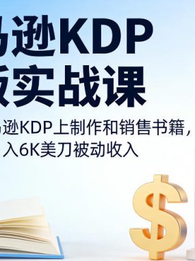 亚马逊KDP出版实战课，教你在亚马逊KDP上制作和销售书籍，轻松实现月入6K美刀被动收入