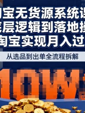 2025最新淘宝无货源系统课，从底层逻辑到落地操作，靠淘宝实现月入过1W（更新）