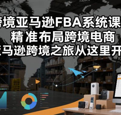 跨境亚马逊FBA系统课程，精准布局跨境电商，亚马逊跨境之旅从这里开始