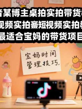 抖音某博主桌拍实拍带货教学，短视频实拍教学，最适合宝妈的带货项目