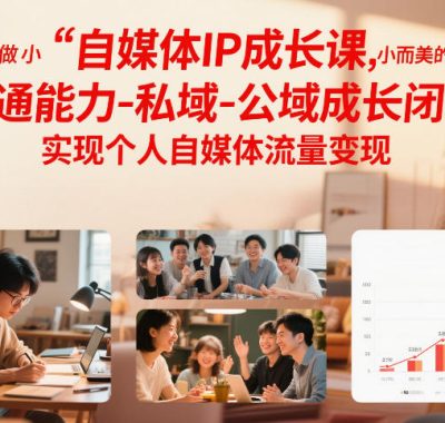 自媒体IP成长课，未来做小而美的个体，打通能力-私域-公域成长闭环，实现个人自媒体流量变现