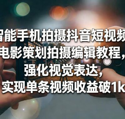 智能手机拍摄抖音短视频电影策划拍摄编辑教程，强化视觉表达，实现单条视频收益破1k