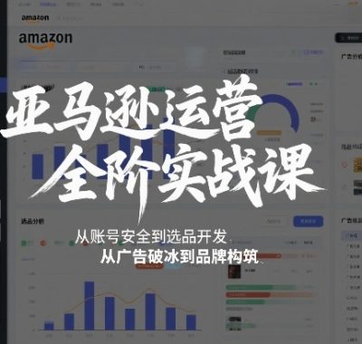 亚马逊运营全阶实战课，从账号安全到选品开发，从广告破冰到品牌构筑（更新2026年2月）