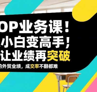 外贸TOP业务课，从小白变高手，或让业绩再突破，让你的外贸业绩，成交率不翻倍都难