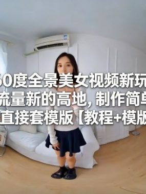 360度全景美女视频新玩法，流量新的高地，制作简单直接套模版【教程+模版】