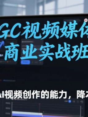 AIGC视频媒体商业实战班，拓展AI视频创作的能力，降本增效