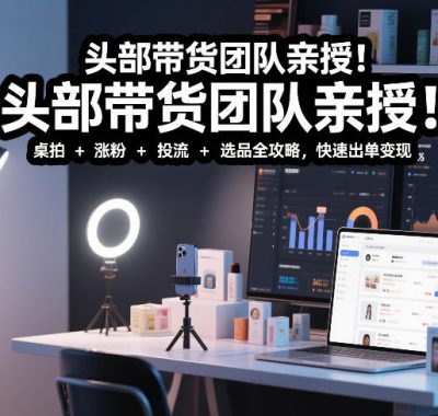 头部带货团队亲授！专业短视频实拍带货课：桌拍+涨粉+投流+选品全攻略，快速出单变现，月入2w+