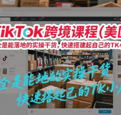TikTok跨境课程（美区），全是能落地的实操干货，快速搭建起自己的TK小店