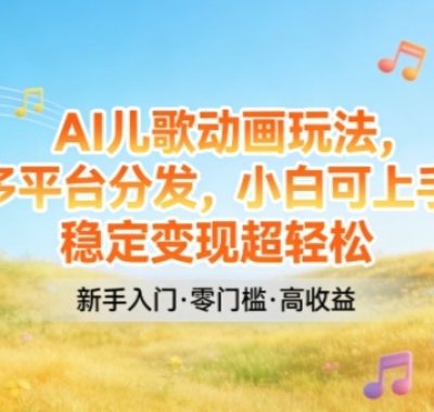 AI儿歌动画玩法，多平台分发，小白可上手，稳定变现超轻松