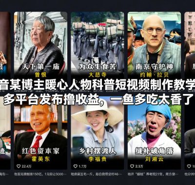 抖音某博主暖心人物科普短视频制作教学，多平台发布撸收益，一鱼多吃太香了