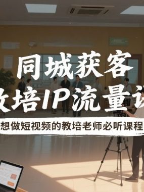 同城获客，教培IP流量课，想做短视频的教培老师必听课程