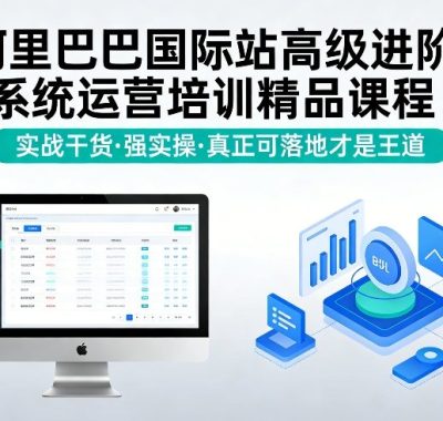 阿里巴巴国际站高级进阶系统运营培训精品课程，实战干货，强实操，真正可落地才是王道