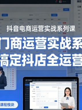 抖音电商运营实战系列课，从入门到精通，搞定抖店全运营