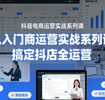 抖音电商运营实战系列课，从入门到精通，搞定抖店全运营