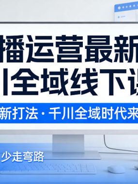 直播运营最新千川全域线下课，最新打法，千川全域时代来临，好的课看完，少走弯路（26年2月）