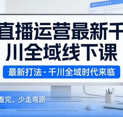 直播运营最新千川全域线下课，最新打法，千川全域时代来临，好的课看完，少走弯路（26年2月）